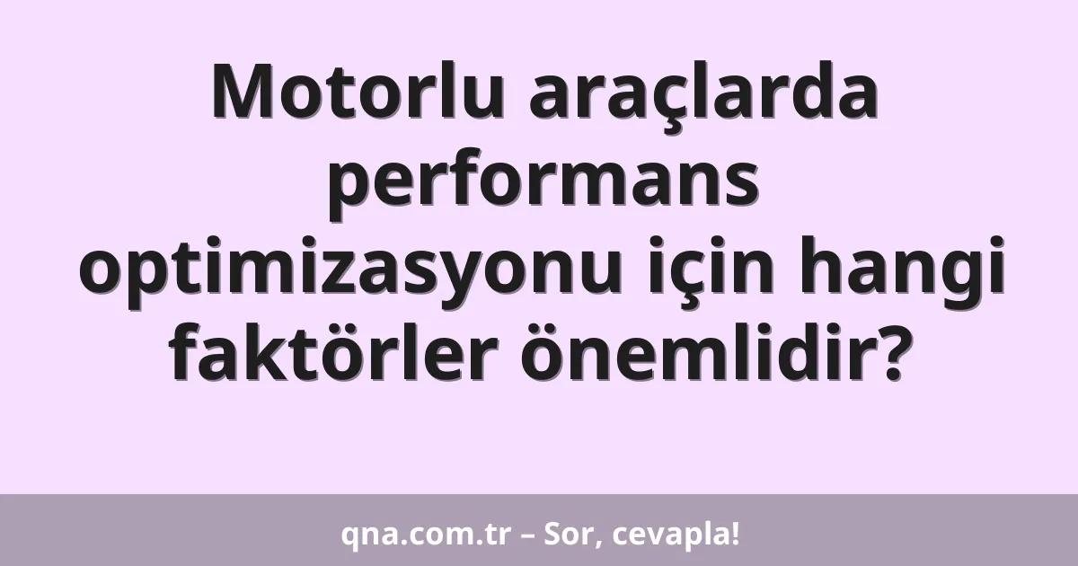 Motorlu araçlarda performans optimizasyonu için hangi faktörler önemlidir?