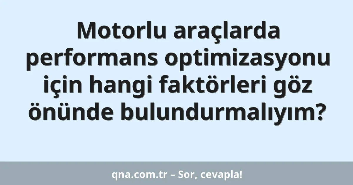 Motorlu araçlarda performans optimizasyonu için hangi faktörleri göz önünde bulundurmalıyım?
