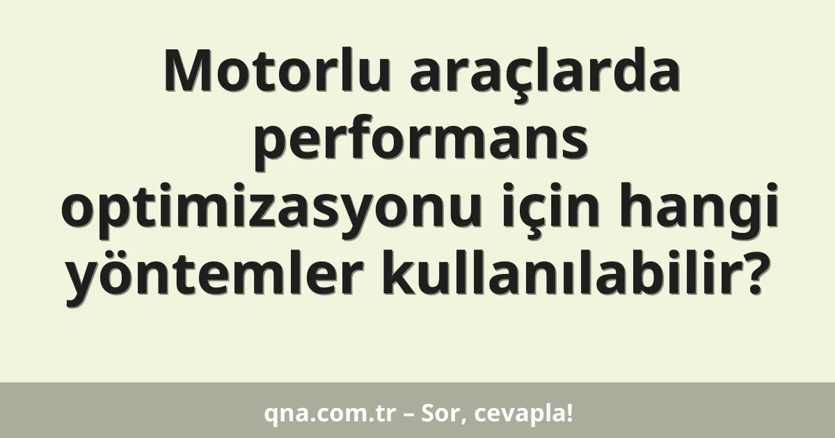 Motorlu araçlarda performans optimizasyonu için hangi yöntemleri kullanabiliriz?