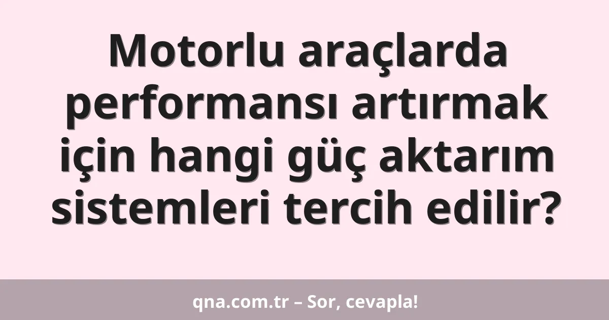 Motorlu araçlarda performansı artırmak için hangi güç aktarım sistemleri tercih edilir?