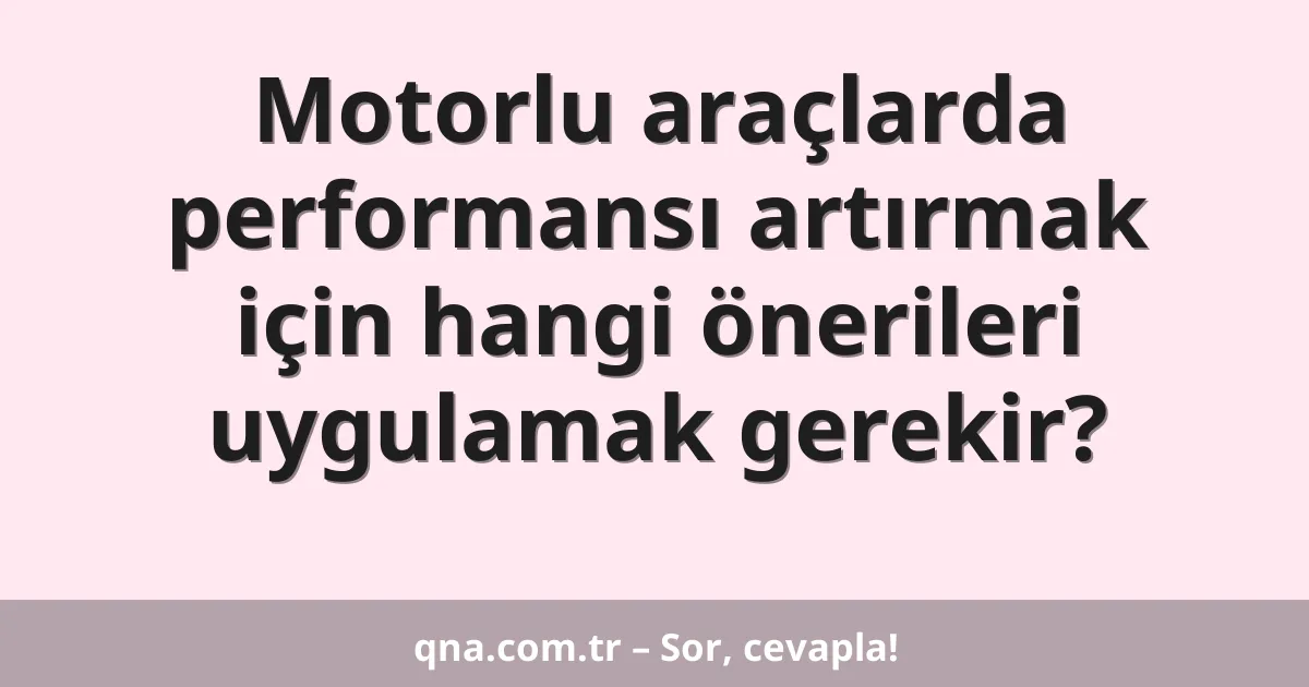 Motorlu araçlarda performansı artırmak için hangi önerileri uygulamak gerekir?
