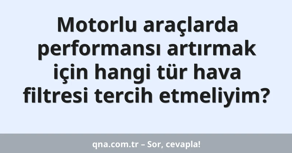 Motorlu araçlarda performansı artırmak için hangi tür hava filtresi tercih etmeliyim?