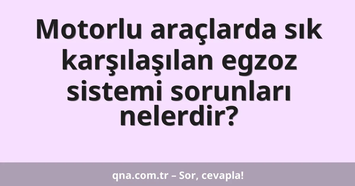 Motorlu araçlarda sık karşılaşılan egzoz sistemi sorunları nelerdir?