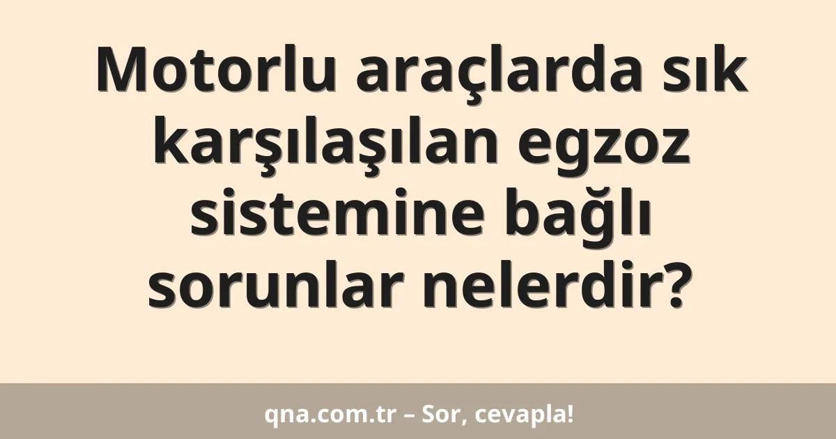 Motorlu araçlarda sık karşılaşılan egzoz sistemine bağlı sorunlar nelerdir?