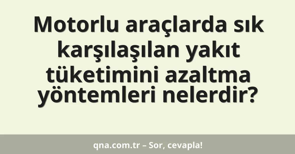 Motorlu araçlarda sık karşılaşılan yakıt tüketimini azaltma yöntemleri nelerdir?
