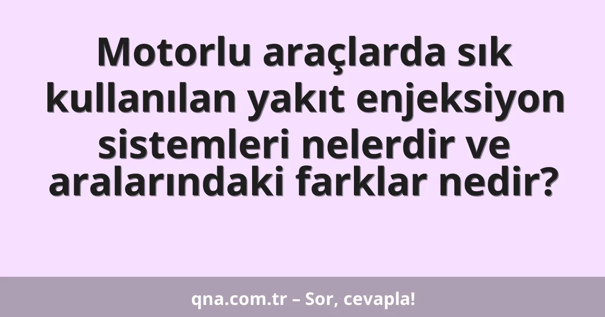 Motorlu araçlarda sık kullanılan yakıt enjeksiyon sistemleri nelerdir ve aralarındaki farklar nedir?