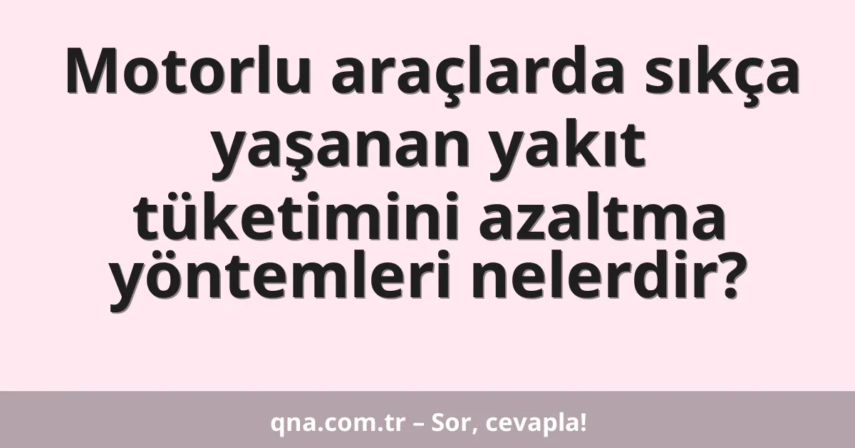 Motorlu araçlarda sıkça yaşanan yakıt tüketimini azaltma yöntemleri nelerdir?