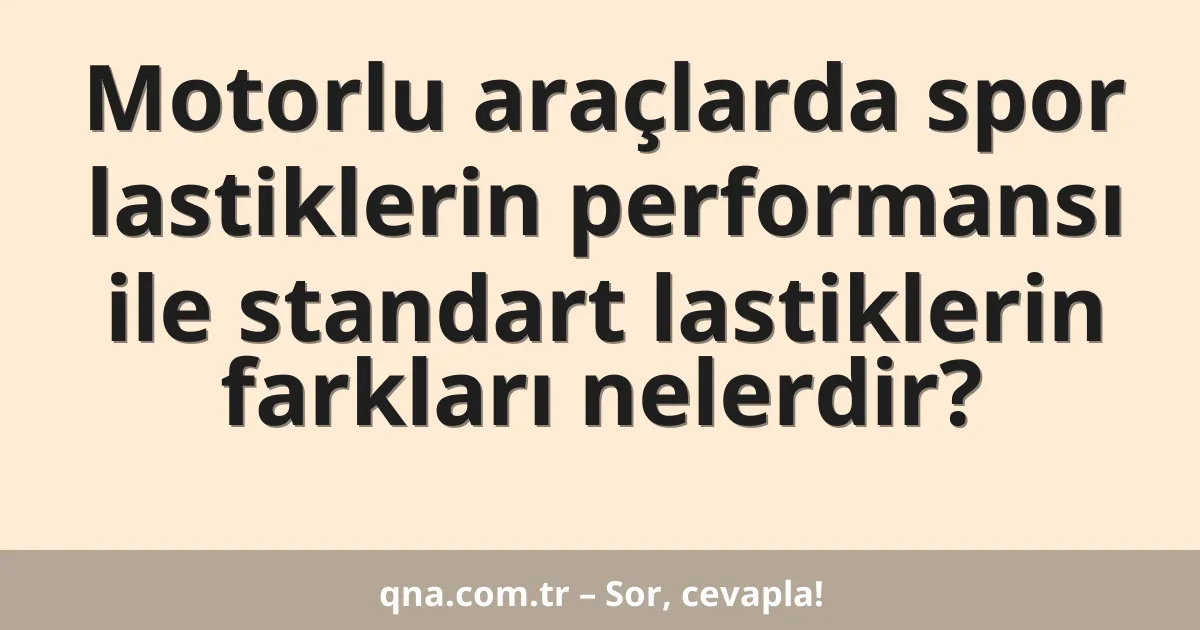 Motorlu araçlarda spor lastiklerin performansı ile standart lastiklerin farkları nelerdir?