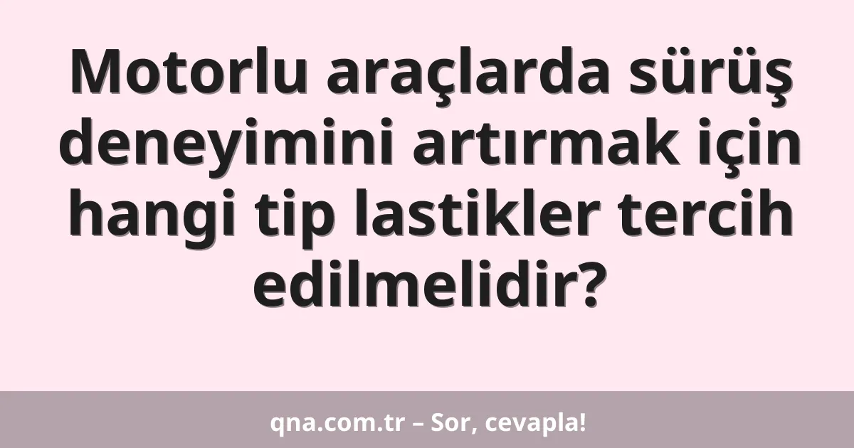 Motorlu araçlarda sürüş deneyimini artırmak için hangi tip lastikler tercih edilmelidir?