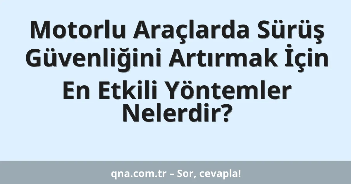 Motorlu Araçlarda Sürüş Güvenliğini Artırmak İçin En Etkili Yöntemler Nelerdir?