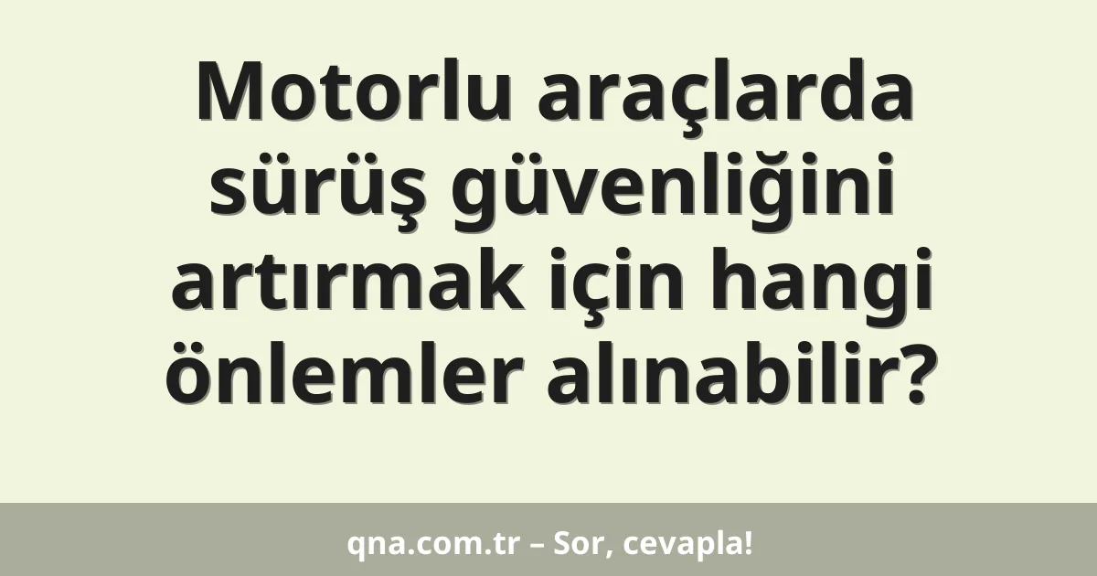 Motorlu araçlarda sürüş güvenliğini artırmak için hangi önlemler alınabilir?