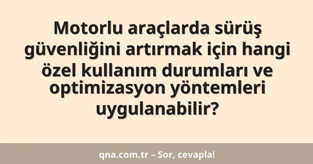Motorlu araçlarda sürüş güvenliğini artırmak için hangi özel kullanım durumları ve optimizasyon yöntemleri uygulanabilir?