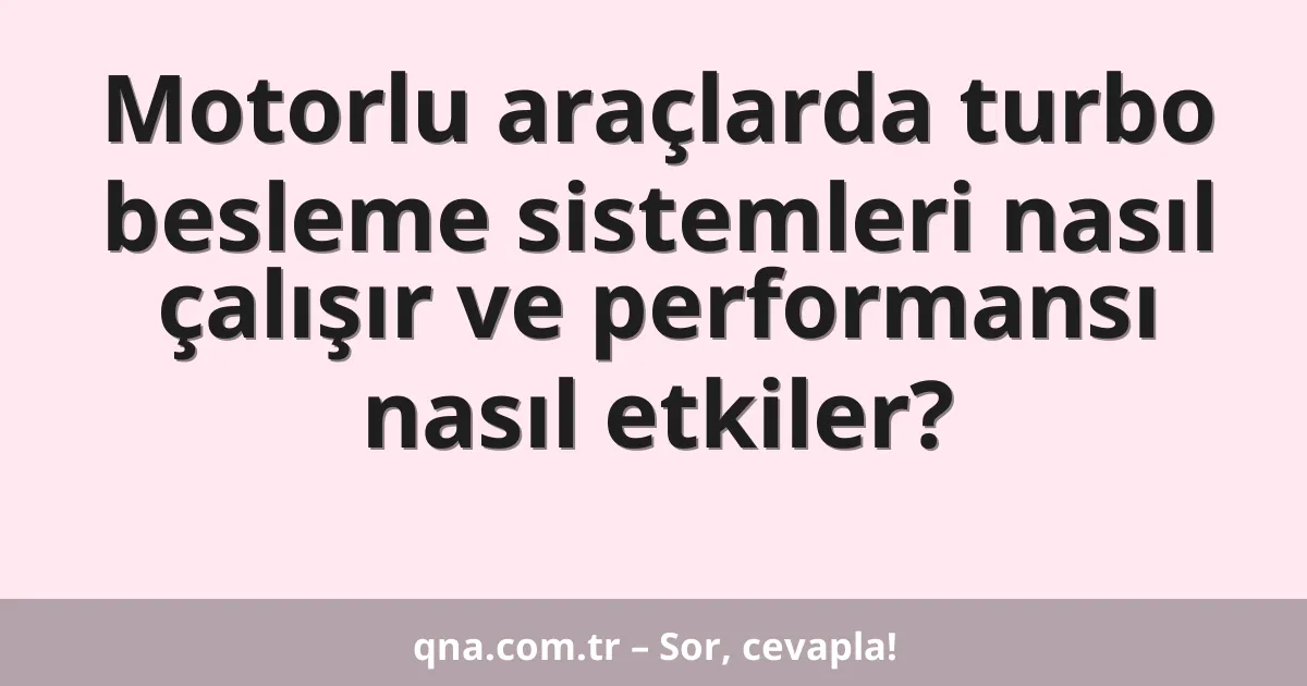 Motorlu araçlarda turbo besleme sistemleri nasıl çalışır ve performansı nasıl etkiler?