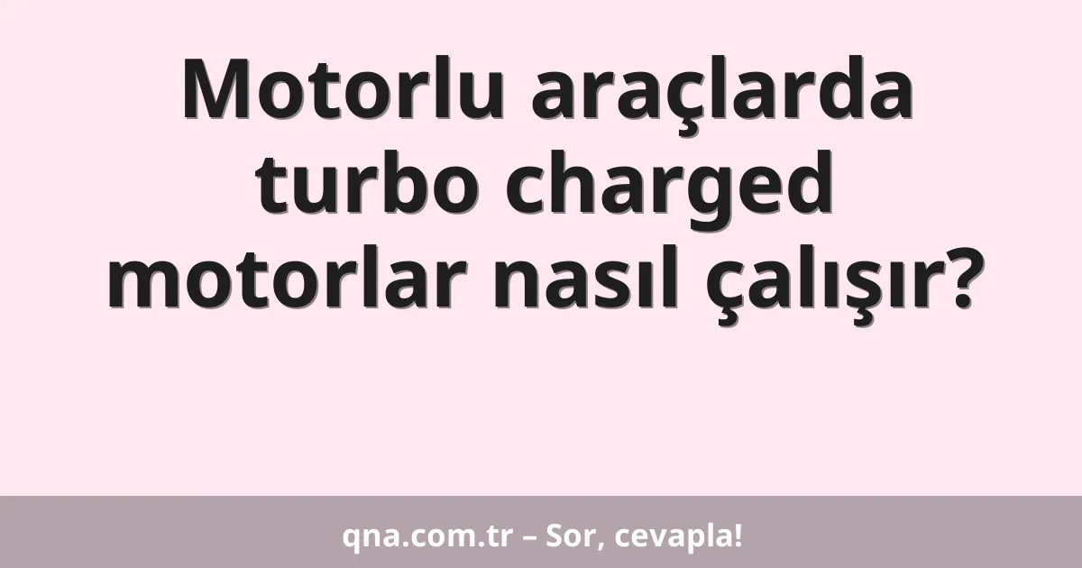 Motorlu araçlarda turbo charged motorlar nasıl çalışır?