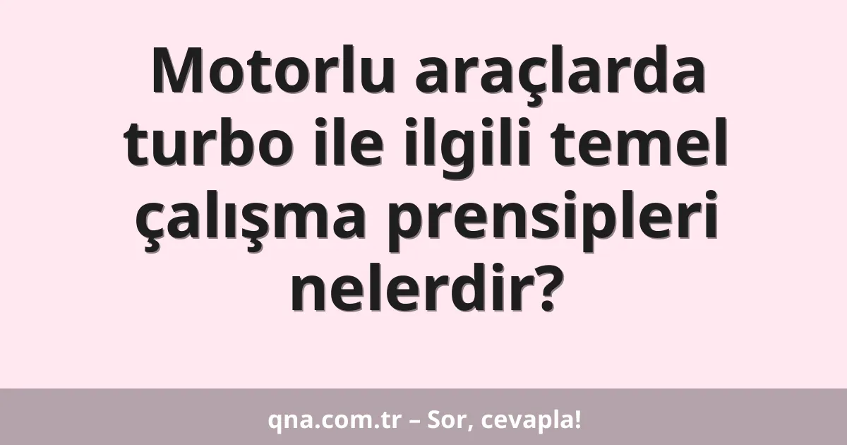Motorlu araçlarda turbo ile ilgili temel çalışma prensipleri nelerdir?