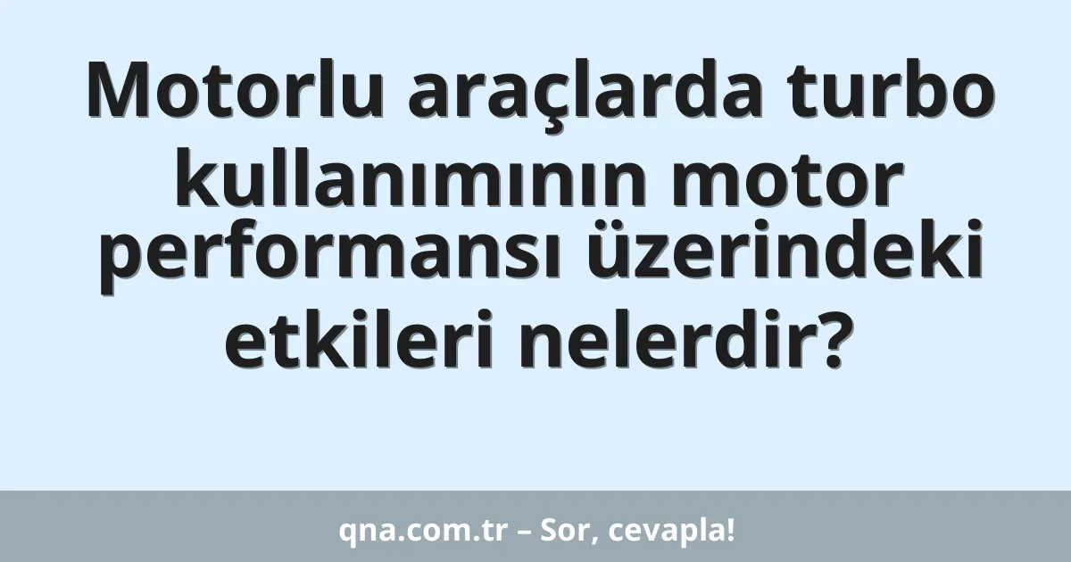 Motorlu araçlarda turbo kullanımının motor performansı üzerindeki etkileri nelerdir?
