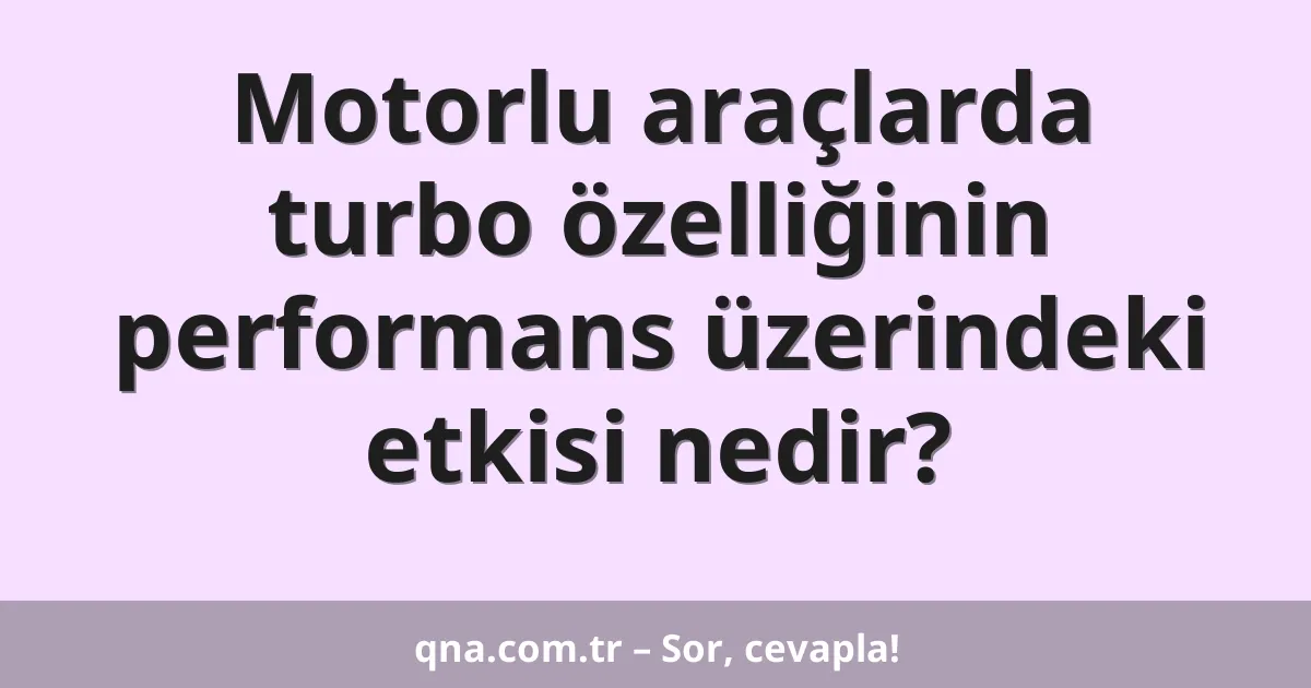 Motorlu araçlarda turbo özelliğinin performans üzerindeki etkisi nedir?