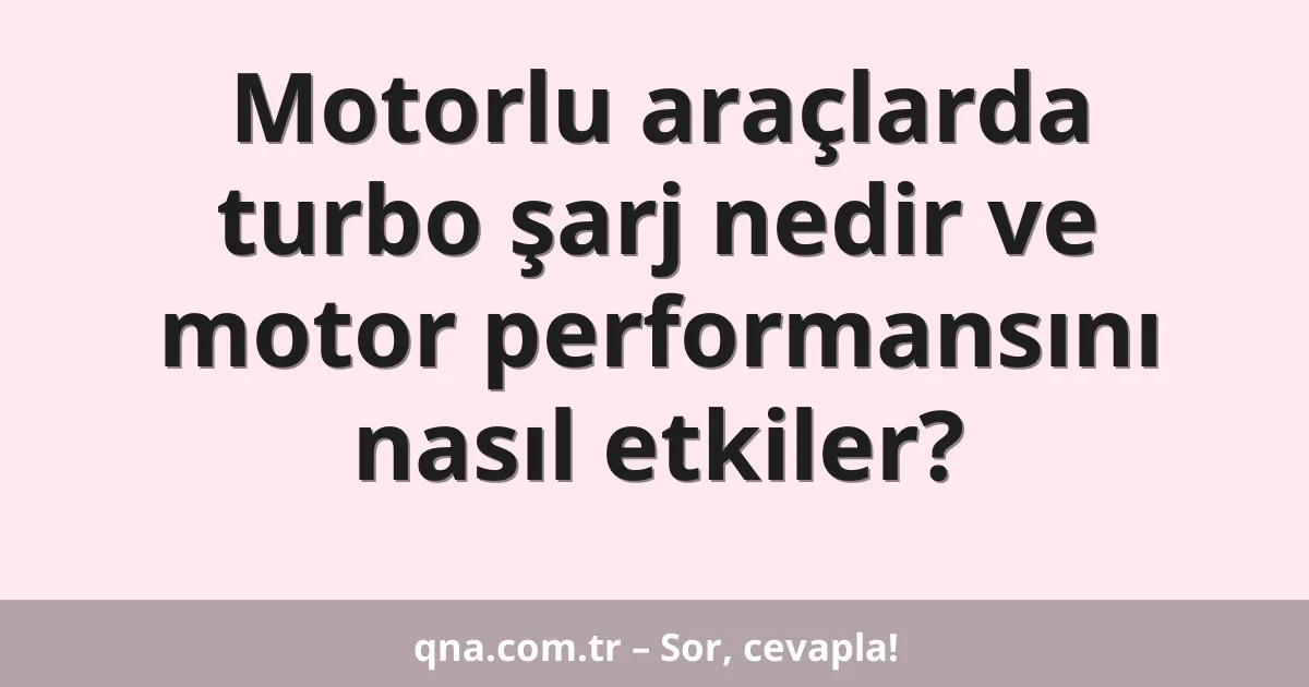 Motorlu araçlarda turbo şarj nedir ve motor performansını nasıl etkiler?