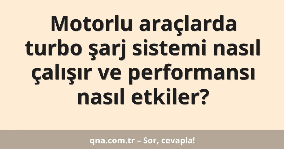 Motorlu araçlarda turbo şarj sistemi nasıl çalışır ve performansı nasıl etkiler?