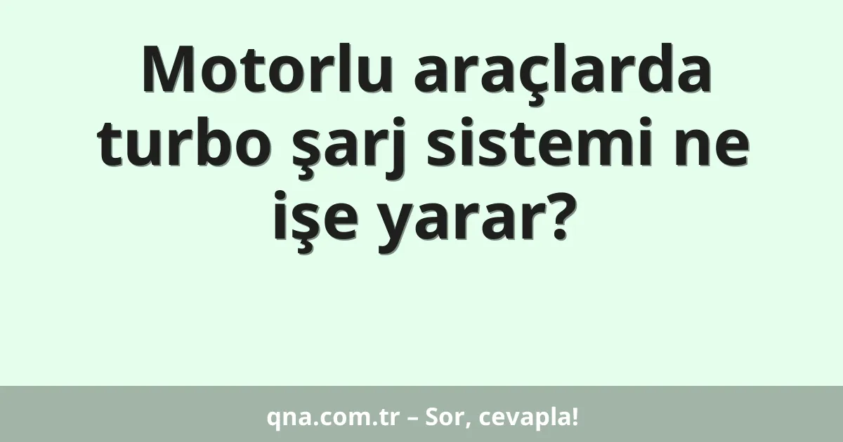 Motorlu araçlarda turbo şarj sistemi ne işe yarar?