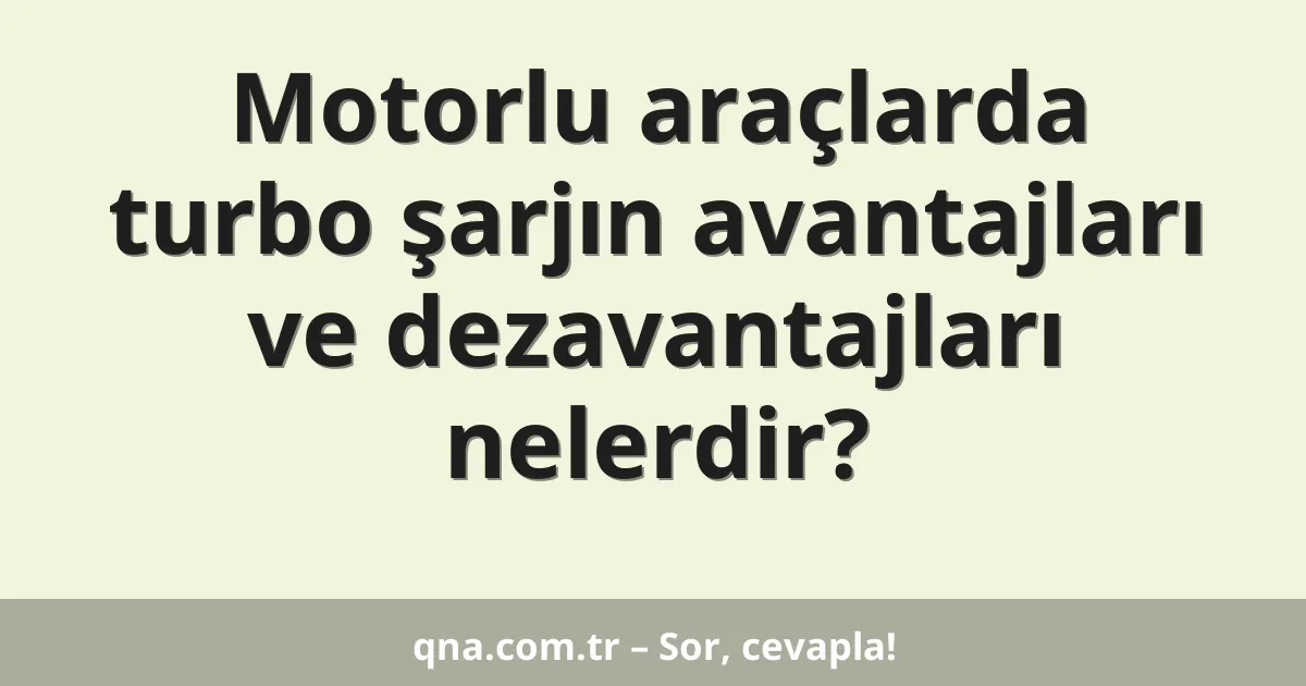 Motorlu araçlarda turbo şarjın avantajları ve dezavantajları nelerdir?