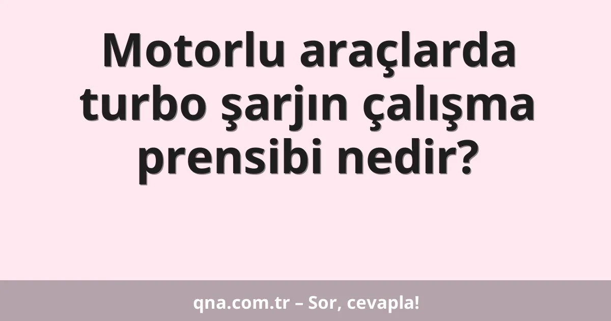 Motorlu araçlarda turbo şarjın çalışma prensibi nedir?