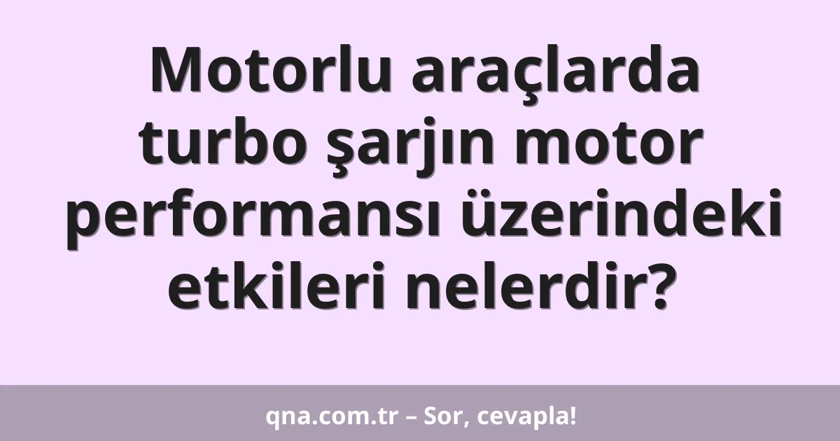 Motorlu araçlarda turbo şarjın motor performansı üzerindeki etkileri nelerdir?