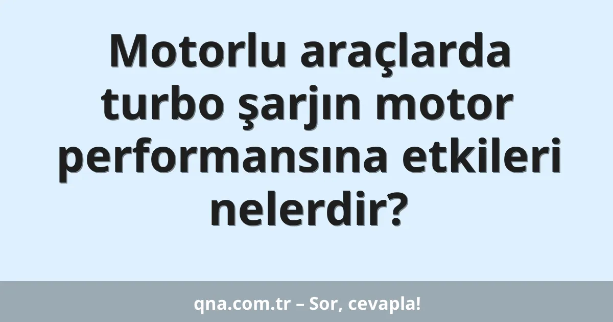 Motorlu araçlarda turbo şarjın motor performansına etkileri nelerdir?