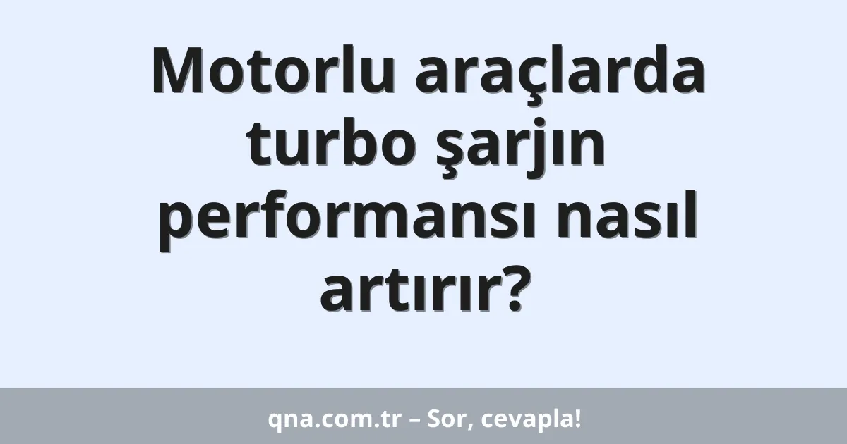Motorlu araçlarda turbo şarjın performansı nasıl artırır?