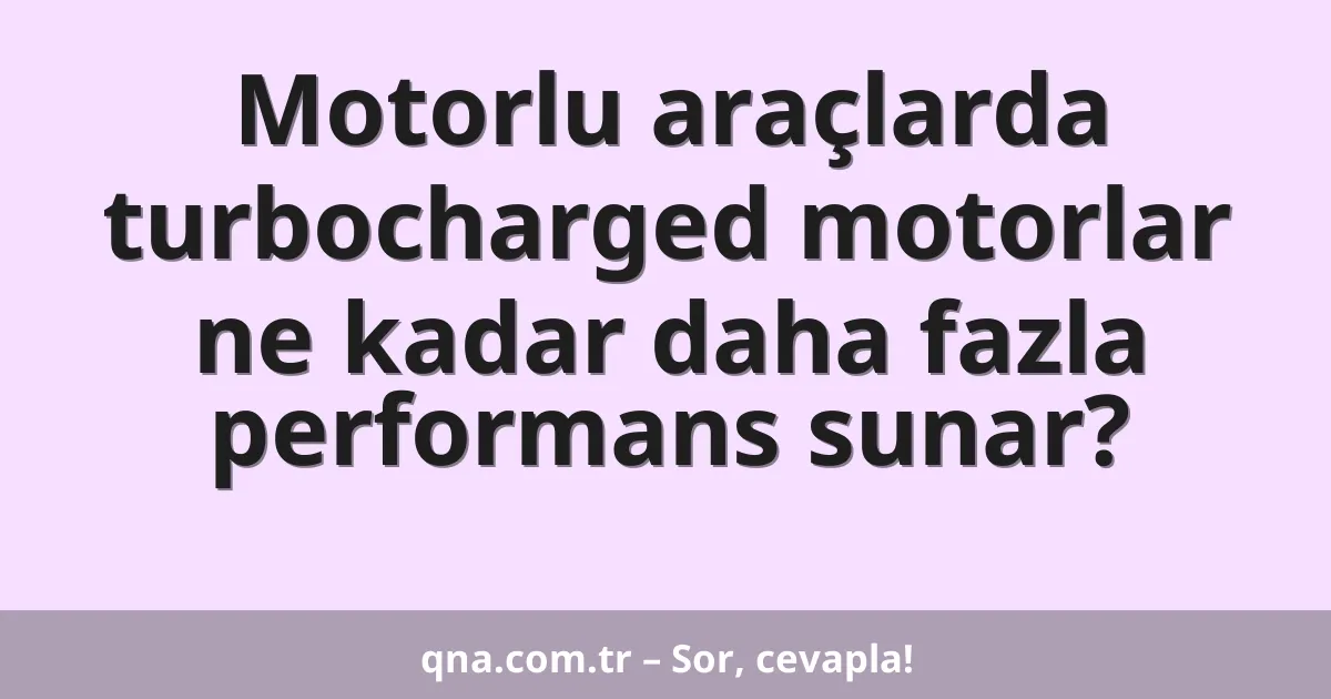 Motorlu araçlarda turbocharged motorlar ne kadar daha fazla performans sunar?