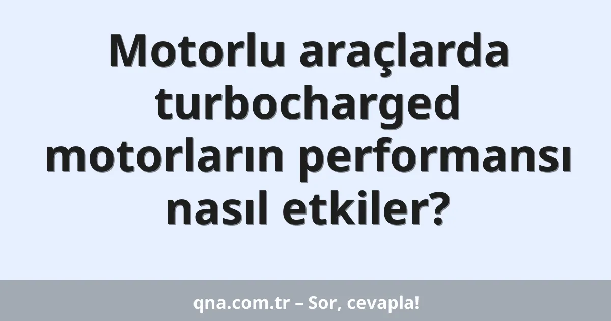 Motorlu araçlarda turbocharged motorların performansı nasıl etkiler?