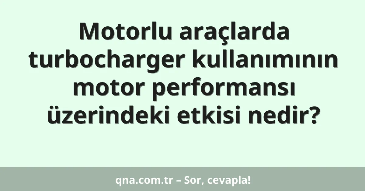Motorlu araçlarda turbocharger kullanımının motor performansı üzerindeki etkisi nedir?