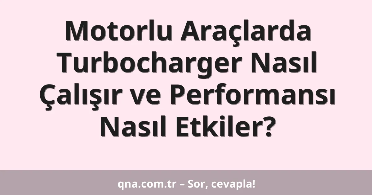 Motorlu Araçlarda Turbocharger Nasıl Çalışır ve Performansı Nasıl Etkiler?