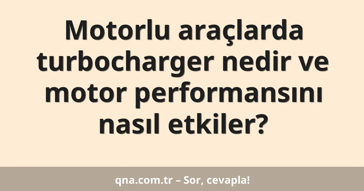 Motorlu araçlarda turbocharger nedir ve motor performansını nasıl etkiler?