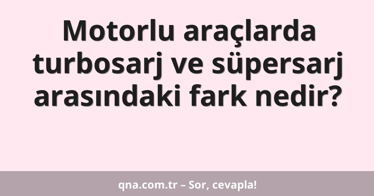 Motorlu araçlarda turbosarj ve süpersarj arasındaki fark nedir?