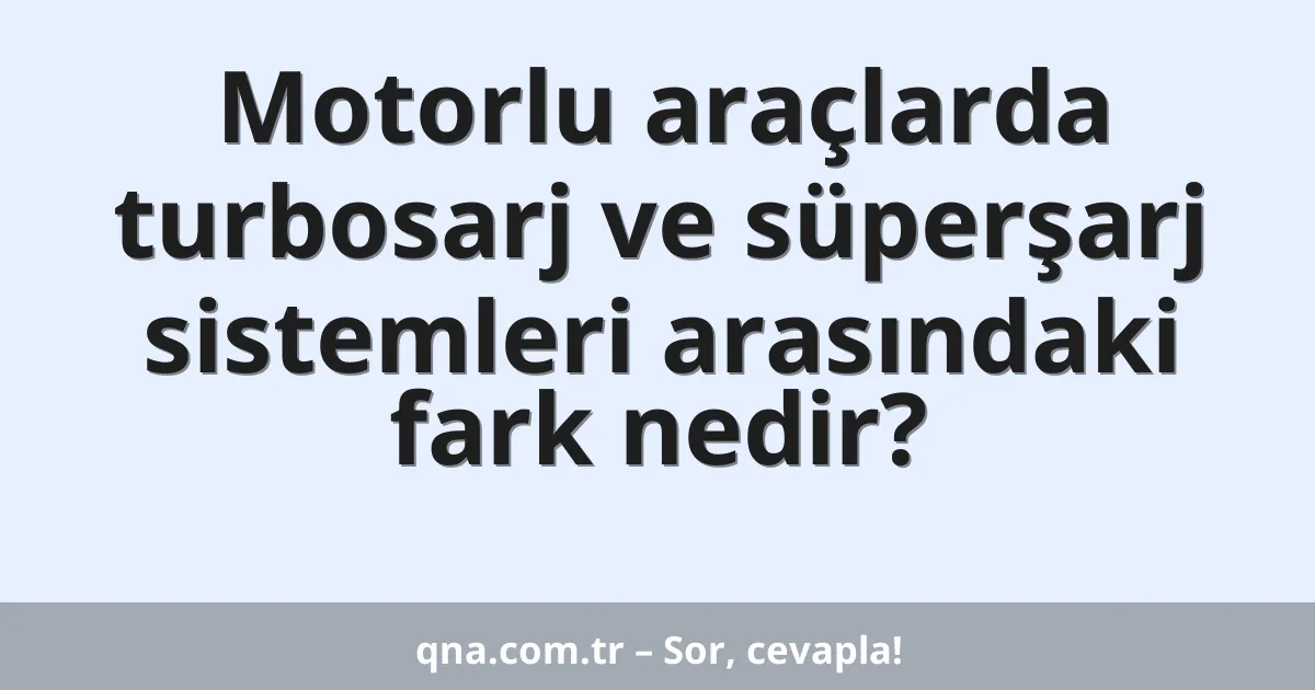 Motorlu araçlarda turbosarj ve süperşarj sistemleri arasındaki fark nedir?