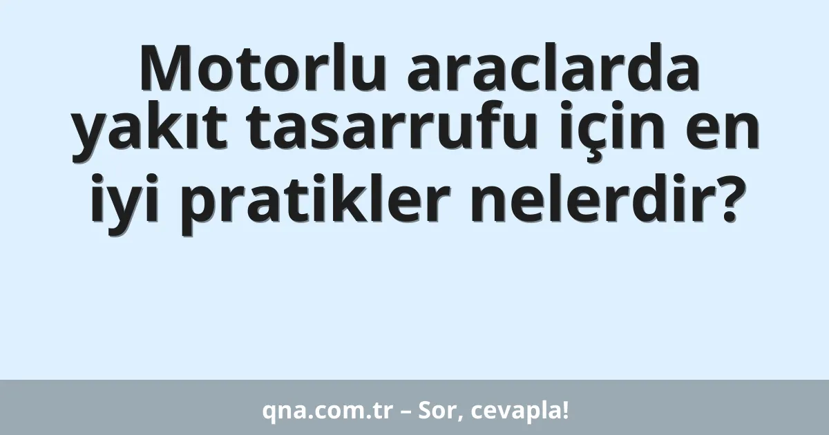 Motorlu araclarda yakıt tasarrufu için en iyi pratikler nelerdir?