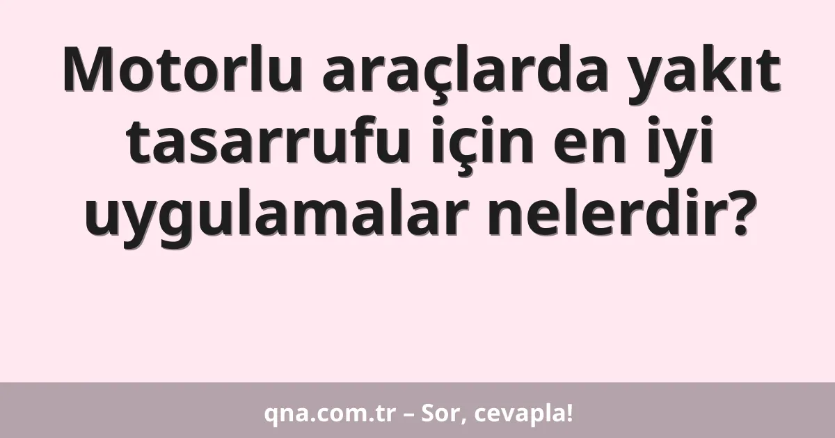 Motorlu araçlarda yakıt tasarrufu için en iyi uygulamalar nelerdir?