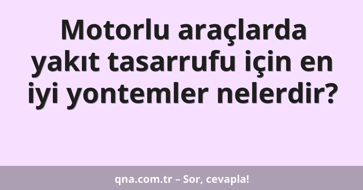 Motorlu araçlarda yakıt tasarrufu için en iyi yontemler nelerdir?