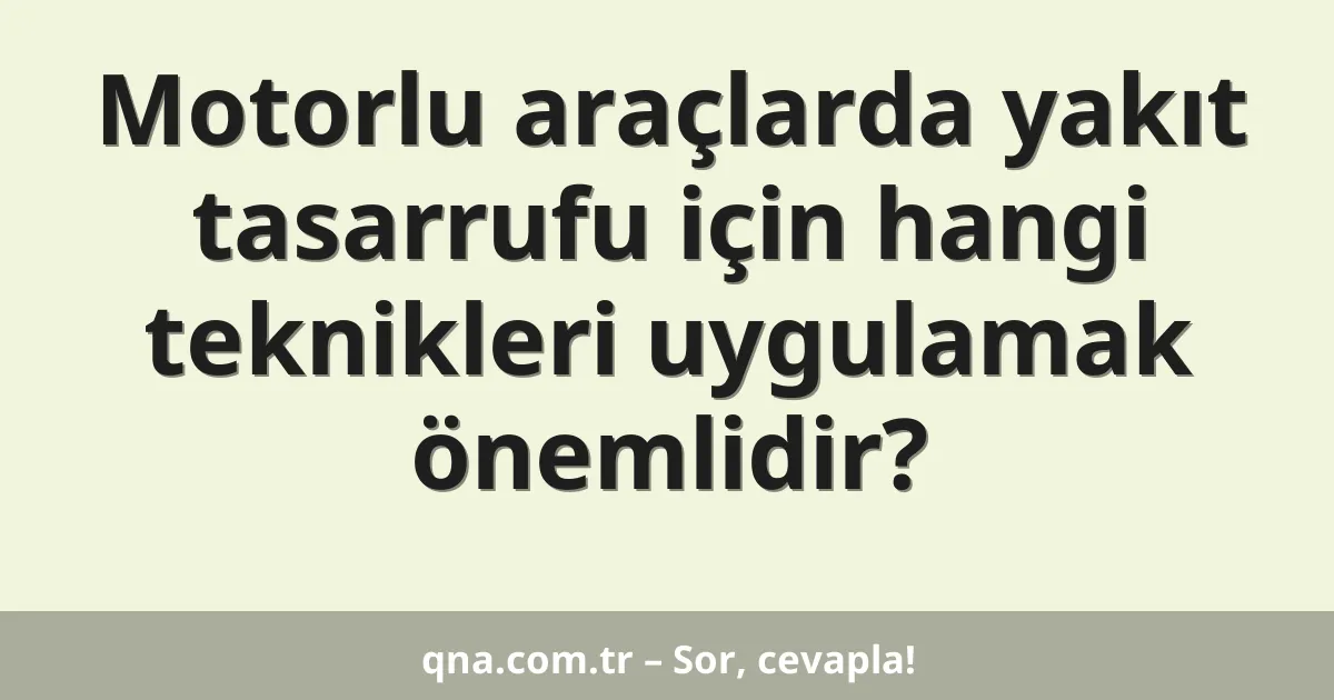 Motorlu araçlarda yakıt tasarrufu için hangi teknikleri uygulamak önemlidir?