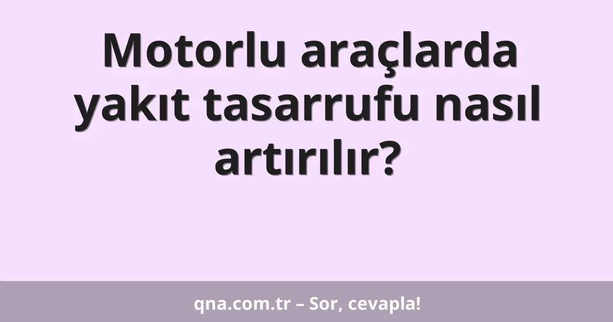 Motorlu araçlarda yakıt tasarrufu nasıl artırılır?