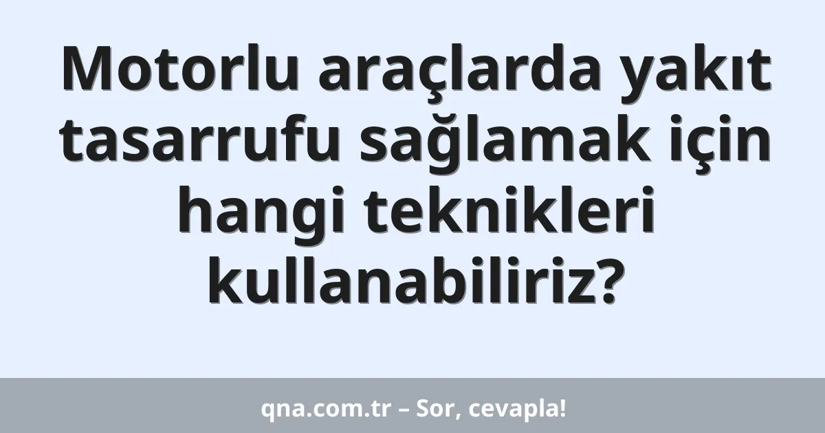 Motorlu araçlarda yakıt tasarrufu sağlamak için hangi teknikleri kullanabiliriz?