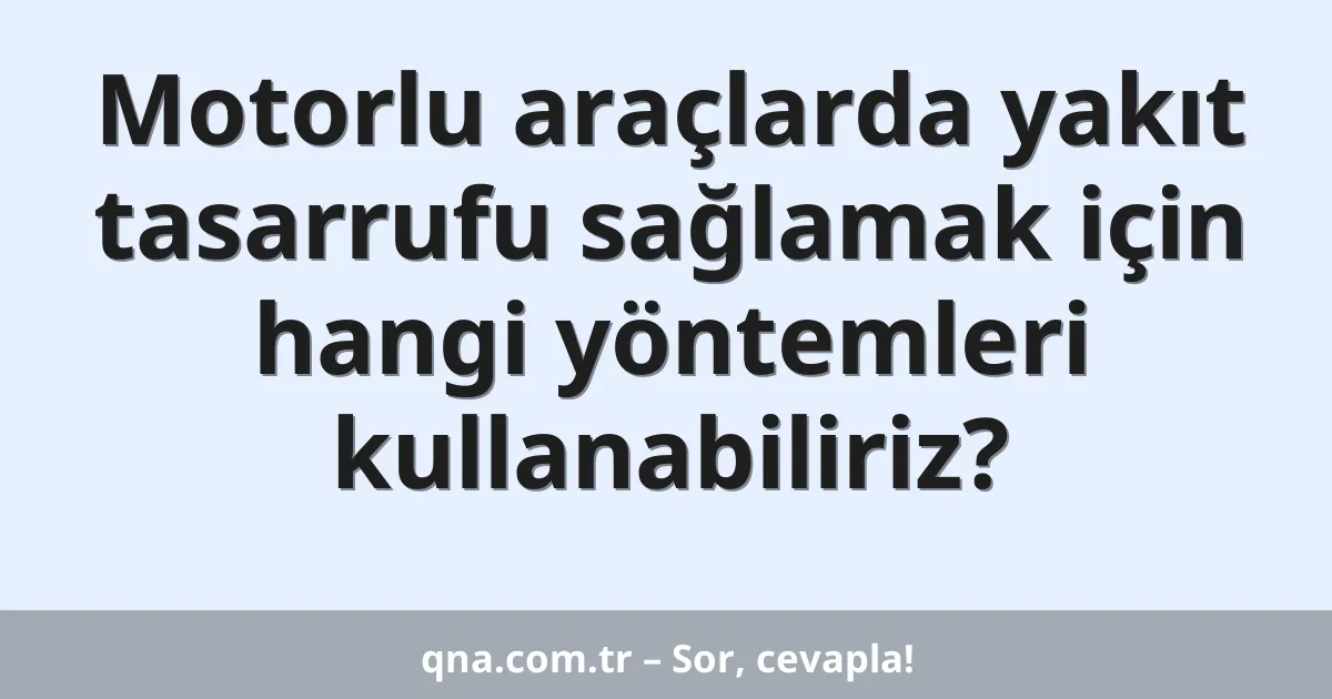 Motorlu araçlarda yakıt tasarrufu sağlamak için hangi yöntemleri kullanabiliriz?