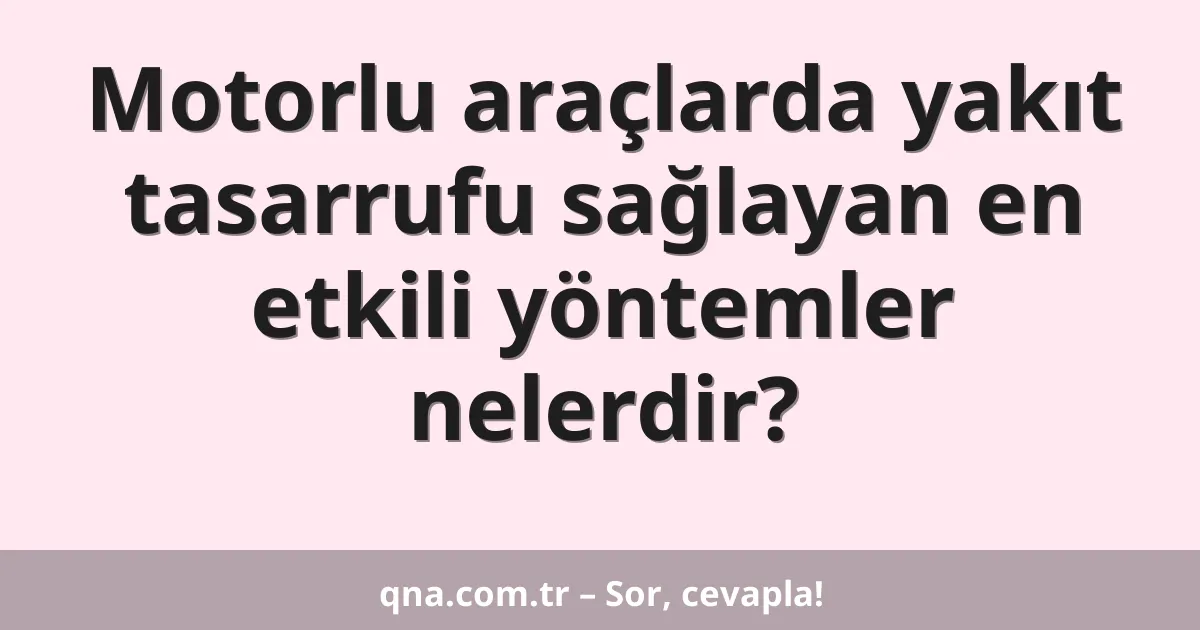 Motorlu araçlarda yakıt tasarrufu sağlayan en etkili yöntemler nelerdir?