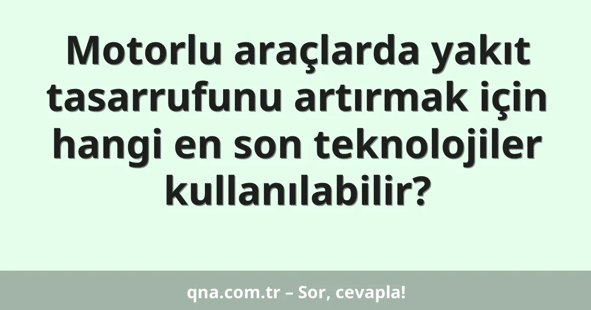 Motorlu araçlarda yakıt tasarrufunu artırmak için hangi en son teknolojiler kullanılabilir?