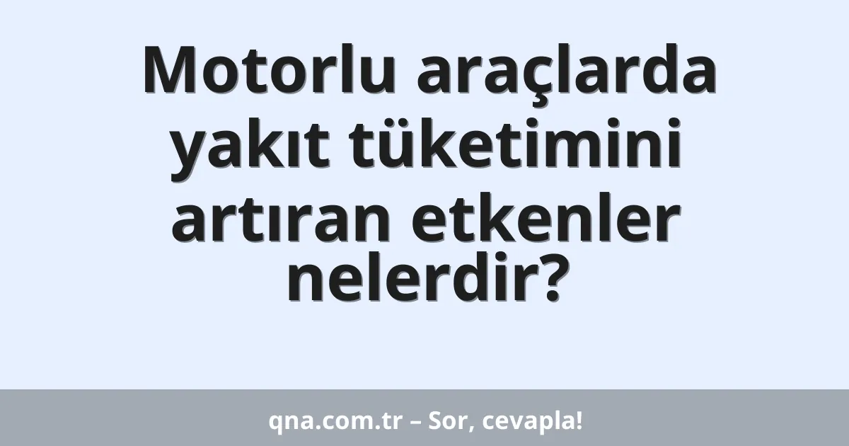 Motorlu araçlarda yakıt tüketimini artıran etkenler nelerdir?
