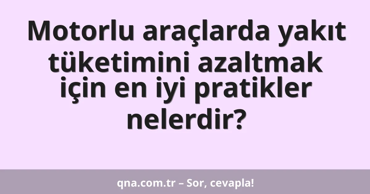 Motorlu araçlarda yakıt tüketimini azaltmak için en iyi pratikler nelerdir?