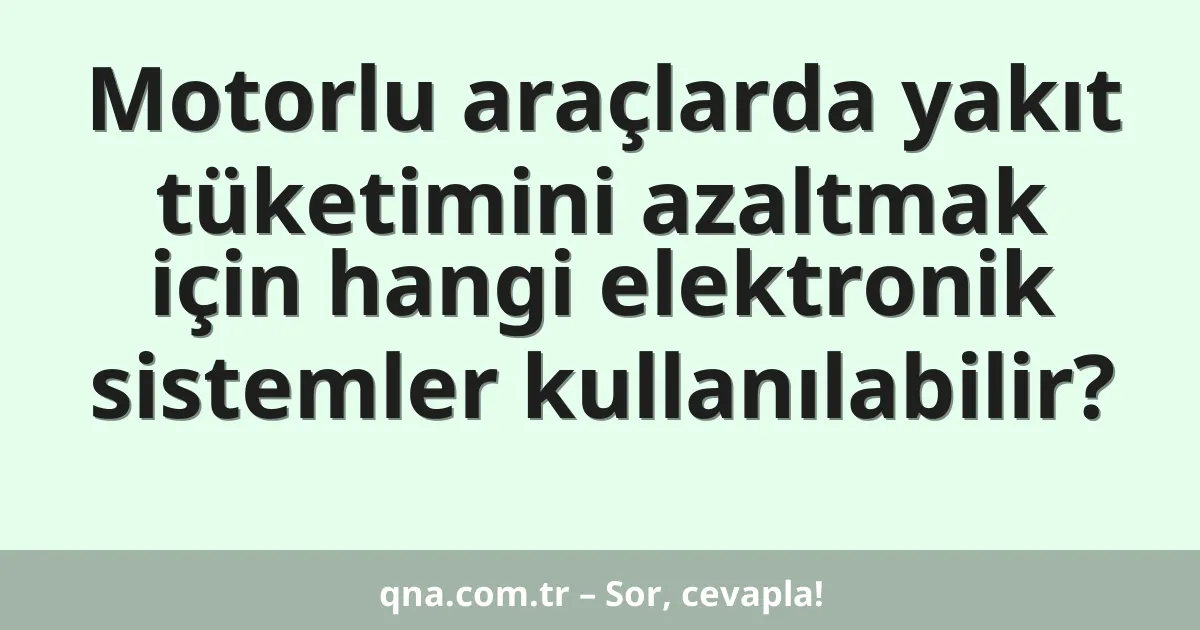 Motorlu araçlarda yakıt tüketimini azaltmak için hangi elektronik sistemler kullanılabilir?