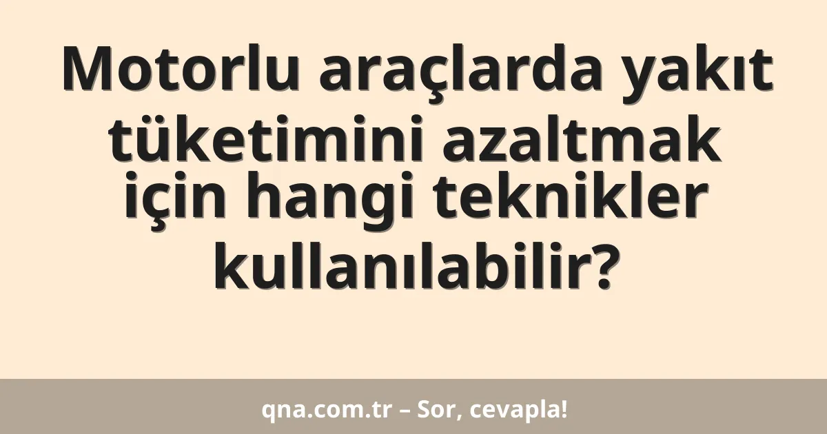 Motorlu araçlarda yakıt tüketimini azaltmak için hangi teknikler kullanılabilir?