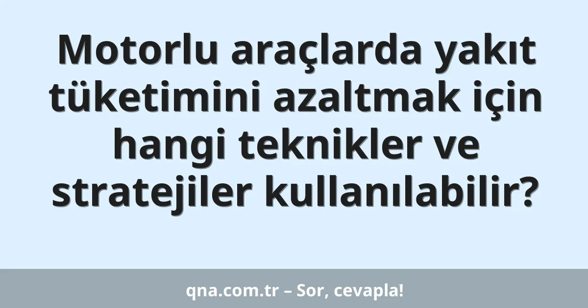 Motorlu araçlarda yakıt tüketimini azaltmak için hangi teknikler ve stratejiler kullanılabilir?
